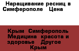 Наращивание ресниц в Симферополе › Цена ­ 500 - Крым, Симферополь Медицина, красота и здоровье » Другое   . Крым